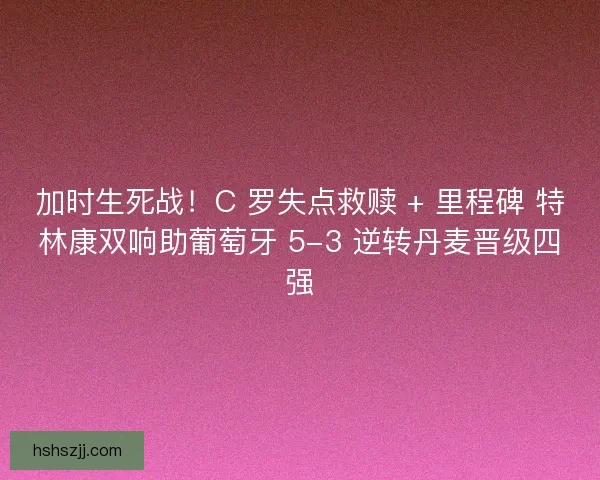加时生死战！C 罗失点救赎 + 里程碑 特林康双响助葡萄牙 5-3 逆转丹麦晋级四强