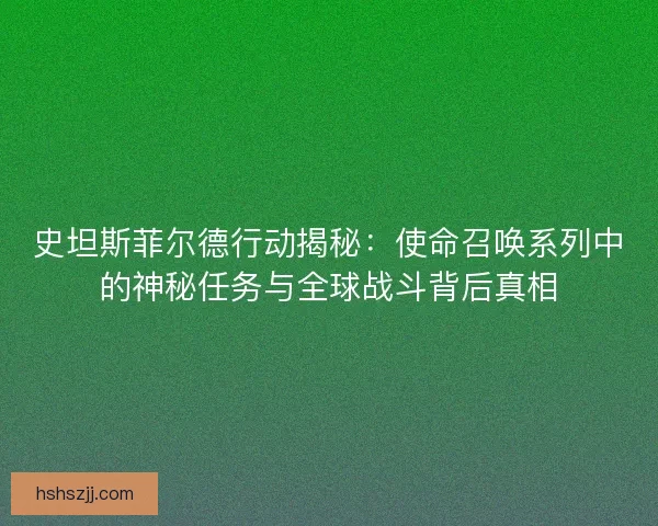 史坦斯菲尔德行动揭秘：使命召唤系列中的神秘任务与全球战斗背后真相