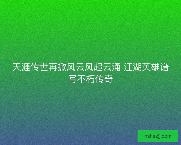 天涯传世再掀风云风起云涌 江湖英雄谱写不朽传奇