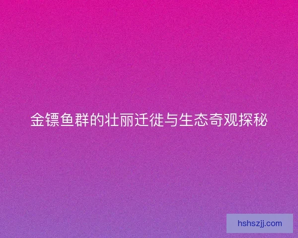 金镖鱼群的壮丽迁徙与生态奇观探秘