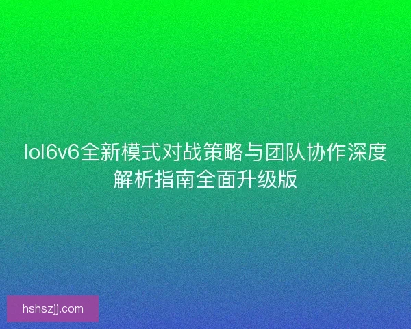 lol6v6全新模式对战策略与团队协作深度解析指南全面升级版