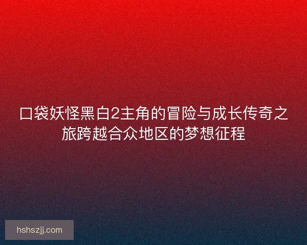 口袋妖怪黑白2主角的冒险与成长传奇之旅跨越合众地区的梦想征程