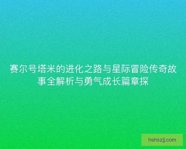 赛尔号塔米的进化之路与星际冒险传奇故事全解析与勇气成长篇章探