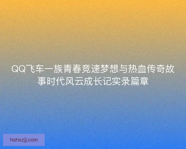 QQ飞车一族青春竞速梦想与热血传奇故事时代风云成长记实录篇章