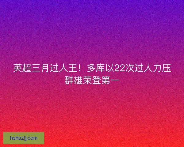 英超三月过人王！多库以22次过人力压群雄荣登第一