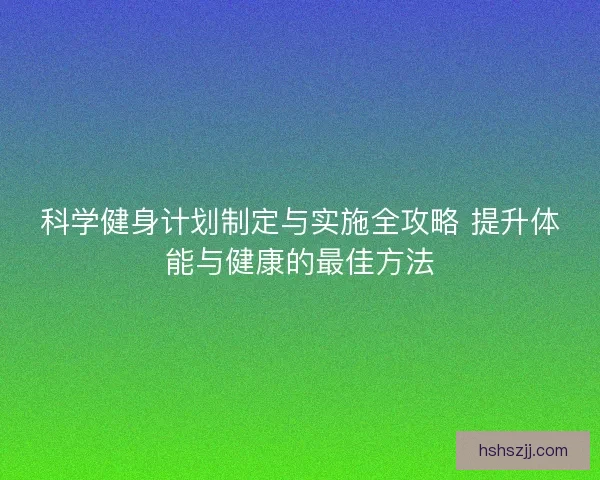 科学健身计划制定与实施全攻略 提升体能与健康的最佳方法
