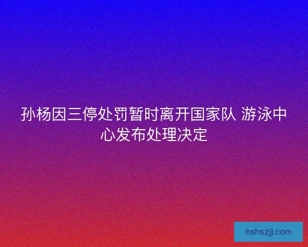 孙杨因三停处罚暂时离开国家队 游泳中心发布处理决定