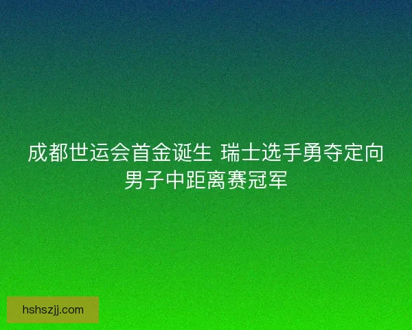 成都世运会首金诞生 瑞士选手勇夺定向男子中距离赛冠军