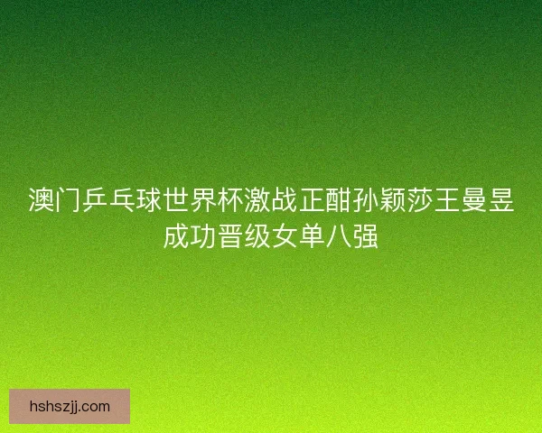 澳门乒乓球世界杯激战正酣孙颖莎王曼昱成功晋级女单八强