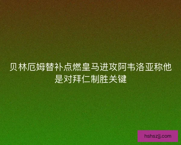 贝林厄姆替补点燃皇马进攻阿韦洛亚称他是对拜仁制胜关键