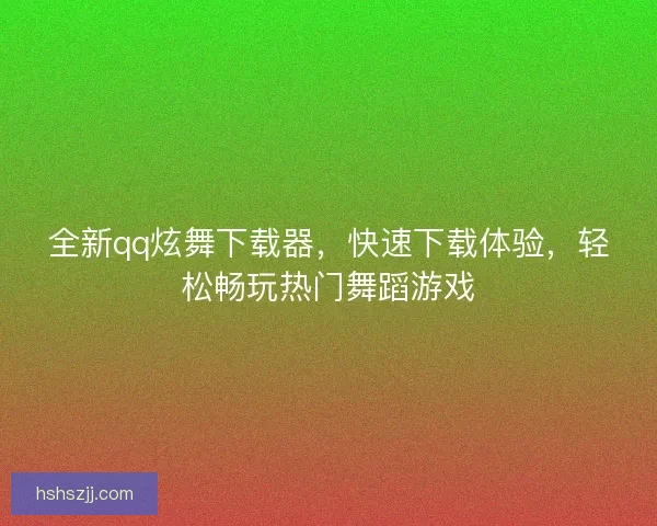 全新qq炫舞下载器，快速下载体验，轻松畅玩热门舞蹈游戏