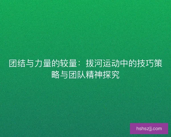 团结与力量的较量：拔河运动中的技巧策略与团队精神探究