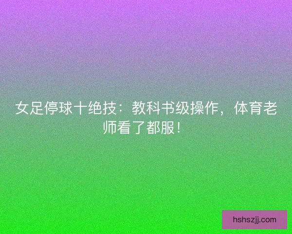 女足停球十绝技：教科书级操作，体育老师看了都服！