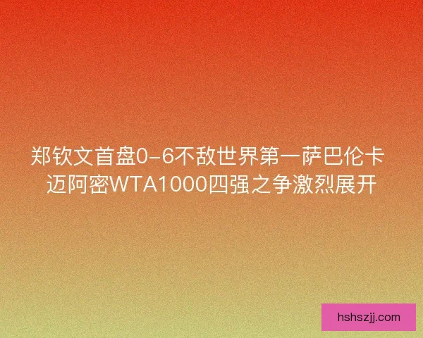 郑钦文首盘0-6不敌世界第一萨巴伦卡 迈阿密WTA1000四强之争激烈展开