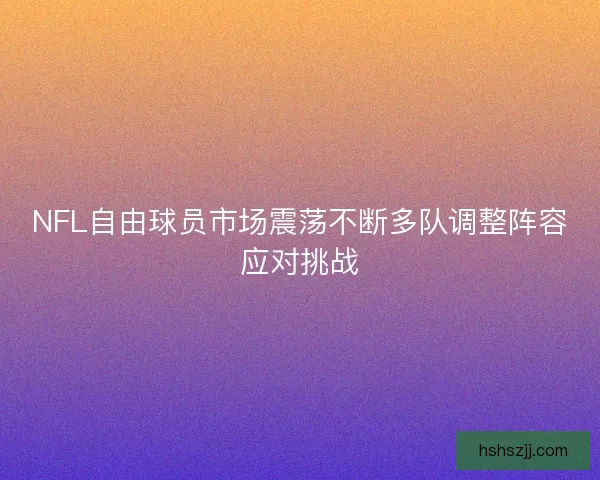 NFL自由球员市场震荡不断多队调整阵容应对挑战