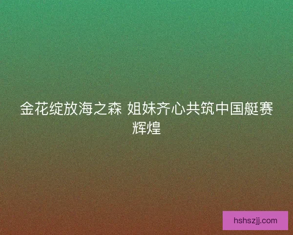 金花绽放海之森 姐妹齐心共筑中国艇赛辉煌
