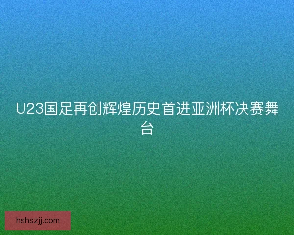 U23国足再创辉煌历史首进亚洲杯决赛舞台