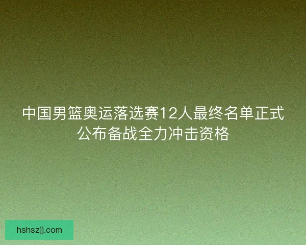 中国男篮奥运落选赛12人最终名单正式公布备战全力冲击资格