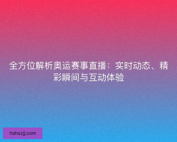 全方位解析奥运赛事直播：实时动态、精彩瞬间与互动体验