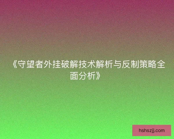 《守望者外挂破解技术解析与反制策略全面分析》